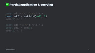✅
Partial application & currying
const add = (a, b) => b + a
const add2 = add.bind(null, 2)
add2(3) // 5
const add = a => b => b + a
const add3 = add(3)
add3(2) // 5
@RobertWPearce 5
 