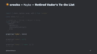 !
crocks – Maybe – Retired Vader's To-Do List
import { chain, option, prop, safe } from 'crocks'
const store = { ... }
// propArray :: String -> Object -> Array
const propArray =
compose(
option([]),
chain(safe(isArray)),
prop
)
propArray('todos', store)
// => [ ... ]
propArray('todos', null)
// => []
propArray('todos', { todos: {} })
// => []
@RobertWPearce 47
 