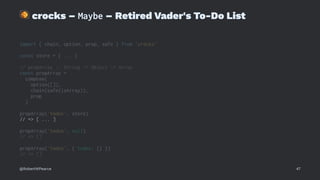 !
crocks – Maybe – Retired Vader's To-Do List
import { chain, option, prop, safe } from 'crocks'
const store = { ... }
// propArray :: String -> Object -> Array
const propArray =
compose(
option([]),
chain(safe(isArray)),
prop
)
propArray('todos', store)
// => [ ... ]
propArray('todos', null)
// => []
propArray('todos', { todos: {} })
// => []
@RobertWPearce 47
 