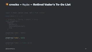 !
crocks – Maybe – Retired Vader's To-Do List
import { chain, option, prop, safe } from 'crocks'
const store = { ... }
// propArray :: String -> Object -> Array
const propArray =
compose(
option([]),
chain(safe(isArray)),
prop
)
propArray('todos', store)
// => [ ... ]
propArray('todos', null)
// => []
propArray('todos', { todos: {} })
// => []
@RobertWPearce 47
 