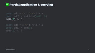 ✅
Partial application & currying
const add = (a, b) => b + a
const add2 = add.bind(null, 2)
add2(3) // 5
const add = a => b => b + a
const add3 = add(3)
add3(2) // 5
@RobertWPearce 5
 