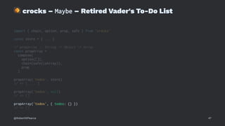 !
crocks – Maybe – Retired Vader's To-Do List
import { chain, option, prop, safe } from 'crocks'
const store = { ... }
// propArray :: String -> Object -> Array
const propArray =
compose(
option([]),
chain(safe(isArray)),
prop
)
propArray('todos', store)
// => [ ... ]
propArray('todos', null)
// => []
propArray('todos', { todos: {} })
// => []
@RobertWPearce 47
 