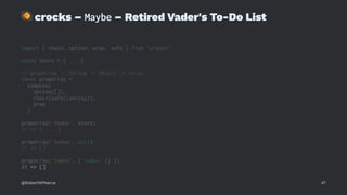 !
crocks – Maybe – Retired Vader's To-Do List
import { chain, option, prop, safe } from 'crocks'
const store = { ... }
// propArray :: String -> Object -> Array
const propArray =
compose(
option([]),
chain(safe(isArray)),
prop
)
propArray('todos', store)
// => [ ... ]
propArray('todos', null)
// => []
propArray('todos', { todos: {} })
// => []
@RobertWPearce 47
 