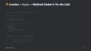 !
crocks – Maybe – Retired Vader's To-Do List
import { chain, option, prop, safe } from 'crocks'
const store = { ... }
const todoHtml = todo =>
`<li>${todo.title}</li>`
// propArray :: String -> Object -> Array
const propArray =
compose(
option([]),
chain(safe(isArray)),
prop
)
propArray('todos', store).map(todoHtml)
// => [
// "<li>Crush the Rebel scum</li>",
// "<li>Mess with Texas</li>",
// "<li>Do laundry</li>"
// ]
@RobertWPearce 48
 