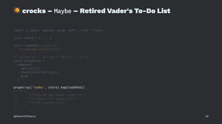 !
crocks – Maybe – Retired Vader's To-Do List
import { chain, option, prop, safe } from 'crocks'
const store = { ... }
const todoHtml = todo =>
`<li>${todo.title}</li>`
// propArray :: String -> Object -> Array
const propArray =
compose(
option([]),
chain(safe(isArray)),
prop
)
propArray('todos', store).map(todoHtml)
// => [
// "<li>Crush the Rebel scum</li>",
// "<li>Mess with Texas</li>",
// "<li>Do laundry</li>"
// ]
@RobertWPearce 48
 