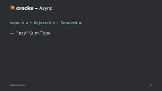 !
crocks – Async
Async e a = Rejected e | Resolved a
— "lazy" Sum Type
@RobertWPearce 51
 