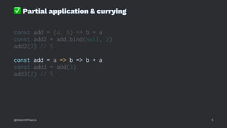 ✅
Partial application & currying
const add = (a, b) => b + a
const add2 = add.bind(null, 2)
add2(3) // 5
const add = a => b => b + a
const add3 = add(3)
add3(2) // 5
@RobertWPearce 5
 