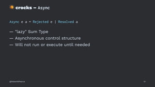 !
crocks – Async
Async e a = Rejected e | Resolved a
— "lazy" Sum Type
— Asynchronous control structure
— Will not run or execute until needed
@RobertWPearce 51
 