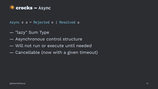 !
crocks – Async
Async e a = Rejected e | Resolved a
— "lazy" Sum Type
— Asynchronous control structure
— Will not run or execute until needed
— Cancellable (now with a given timeout)
@RobertWPearce 51
 