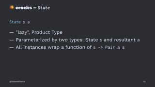 !
crocks – State
State s a
— "lazy", Product Type
— Parameterized by two types: State s and resultant a
— All instances wrap a function of s -> Pair a s
@RobertWPearce 52
 