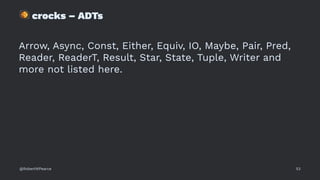 !
crocks – ADTs
Arrow, Async, Const, Either, Equiv, IO, Maybe, Pair, Pred,
Reader, ReaderT, Result, Star, State, Tuple, Writer and
more not listed here.
@RobertWPearce 53
 