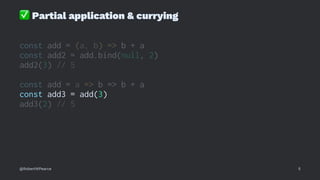 ✅
Partial application & currying
const add = (a, b) => b + a
const add2 = add.bind(null, 2)
add2(3) // 5
const add = a => b => b + a
const add3 = add(3)
add3(2) // 5
@RobertWPearce 5
 