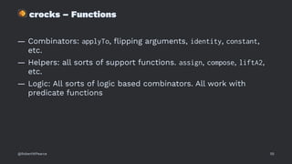 !
crocks – Functions
— Combinators: applyTo, ﬂipping arguments, identity, constant,
etc.
— Helpers: all sorts of support functions. assign, compose, liftA2,
etc.
— Logic: All sorts of logic based combinators. All work with
predicate functions
@RobertWPearce 55
 