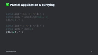 ✅
Partial application & currying
const add = (a, b) => b + a
const add2 = add.bind(null, 2)
add2(3) // 5
const add = a => b => b + a
const add3 = add(3)
add3(2) // 5
@RobertWPearce 5
 