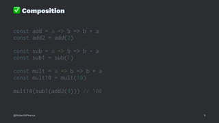 ✅
Composition
const add = a => b => b + a
const add2 = add(2)
const sub = a => b => b - a
const sub1 = sub(1)
const mult = a => b => b * a
const mult10 = mult(10)
mult10(sub1(add2(9))) // 100
@RobertWPearce 6
 