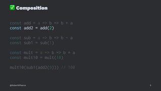 ✅
Composition
const add = a => b => b + a
const add2 = add(2)
const sub = a => b => b - a
const sub1 = sub(1)
const mult = a => b => b * a
const mult10 = mult(10)
mult10(sub1(add2(9))) // 100
@RobertWPearce 6
 