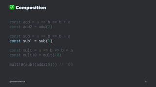 ✅
Composition
const add = a => b => b + a
const add2 = add(2)
const sub = a => b => b - a
const sub1 = sub(1)
const mult = a => b => b * a
const mult10 = mult(10)
mult10(sub1(add2(9))) // 100
@RobertWPearce 6
 