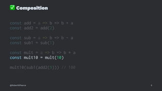 ✅
Composition
const add = a => b => b + a
const add2 = add(2)
const sub = a => b => b - a
const sub1 = sub(1)
const mult = a => b => b * a
const mult10 = mult(10)
mult10(sub1(add2(9))) // 100
@RobertWPearce 6
 