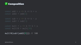 ✅
Composition
const add = a => b => b + a
const add2 = add(2)
const sub = a => b => b - a
const sub1 = sub(1)
const mult = a => b => b * a
const mult10 = mult(10)
mult10(sub1(add2(9))) // 100
@RobertWPearce 6
 