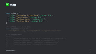 ✅
map
const films = [
{ title: 'The Empire Strikes Back', rating: 8.8 },
{ title: 'Pulp Fiction', rating: 8.9 },
{ title: 'The Deer Hunter', rating: 8.2 },
{ title: 'The Lion King', rating: 8.5 }
]
// filmHtml :: Film -> Html
const filmHtml = film =>
`<div>${film.title}, <strong>${film.rating}</strong></div>`
films.map(filmHtml)
// => [
// "<div>The Empire Strikes Back, <strong>8.8</strong></div>",
// "<div>Pulp Fiction, <strong>8.9</strong></div>",
// "<div>The Deer Hunter, <strong>8.2</strong></div>",
// "<div>The Lion King, <strong>8.5</strong></div>"
// ]
@RobertWPearce 7
 