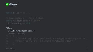 ✅
ﬁlter
const films = // ...
// hasHighScore :: Film -> Bool
const hasHighScore = film =>
film.rating >= 8.8
films
.filter(hasHighScore)
.map(filmHtml)
// => [
// "<div>The Empire Strikes Back, <strong>8.8</strong></div>",
// "<div>Pulp Fiction, <strong>8.9</strong></div>",
// ]
@RobertWPearce 8
 