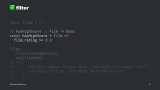 ✅
ﬁlter
const films = // ...
// hasHighScore :: Film -> Bool
const hasHighScore = film =>
film.rating >= 8.8
films
.filter(hasHighScore)
.map(filmHtml)
// => [
// "<div>The Empire Strikes Back, <strong>8.8</strong></div>",
// "<div>Pulp Fiction, <strong>8.9</strong></div>",
// ]
@RobertWPearce 8
 