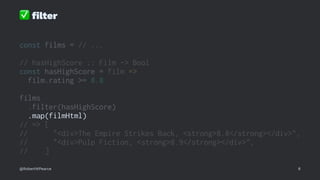 ✅
ﬁlter
const films = // ...
// hasHighScore :: Film -> Bool
const hasHighScore = film =>
film.rating >= 8.8
films
.filter(hasHighScore)
.map(filmHtml)
// => [
// "<div>The Empire Strikes Back, <strong>8.8</strong></div>",
// "<div>Pulp Fiction, <strong>8.9</strong></div>",
// ]
@RobertWPearce 8
 