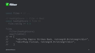 ✅
ﬁlter
const films = // ...
// hasHighScore :: Film -> Bool
const hasHighScore = film =>
film.rating >= 8.8
films
.filter(hasHighScore)
.map(filmHtml)
// => [
// "<div>The Empire Strikes Back, <strong>8.8</strong></div>",
// "<div>Pulp Fiction, <strong>8.9</strong></div>",
// ]
@RobertWPearce 8
 