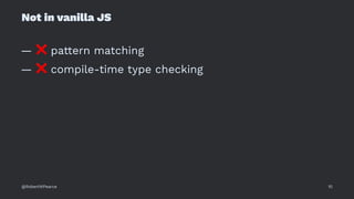 Not in vanilla JS
—
❌
pattern matching
—
❌
compile-time type checking
@RobertWPearce 10
 