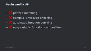 Not in vanilla JS
—
❌
pattern matching
—
❌
compile-time type checking
—
❌
automatic function currying
—
❌
easy variadic function composition
@RobertWPearce 10
 