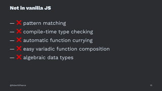 Not in vanilla JS
—
❌
pattern matching
—
❌
compile-time type checking
—
❌
automatic function currying
—
❌
easy variadic function composition
—
❌
algebraic data types
@RobertWPearce 10
 
