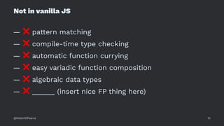 Not in vanilla JS
—
❌
pattern matching
—
❌
compile-time type checking
—
❌
automatic function currying
—
❌
easy variadic function composition
—
❌
algebraic data types
—
❌
______ (insert nice FP thing here)
@RobertWPearce 10
 