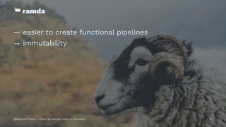 !
ramda
— easier to create functional pipelines
— immutability
@RobertWPearce • Photo by George Hiles on Unsplash 17
 
