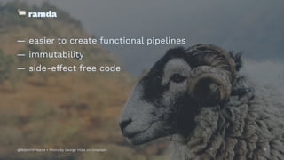 !
ramda
— easier to create functional pipelines
— immutability
— side-effect free code
@RobertWPearce • Photo by George Hiles on Unsplash 17
 