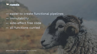 !
ramda
— easier to create functional pipelines
— immutability
— side-effect free code
— all functions curried
@RobertWPearce • Photo by George Hiles on Unsplash 17
 
