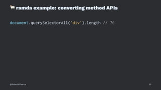 !
ramda example: converting method APIs
document.querySelectorAll('div').length // 76
@RobertWPearce 30
 