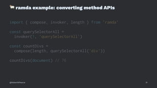 !
ramda example: converting method APIs
import { compose, invoker, length } from 'ramda'
const querySelectorAll =
invoker(1, 'querySelectorAll')
const countDivs =
compose(length, querySelectorAll('div'))
countDivs(document) // 76
@RobertWPearce 31
 