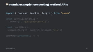 !
ramda example: converting method APIs
import { compose, invoker, length } from 'ramda'
const querySelectorAll =
invoker(1, 'querySelectorAll')
const countDivs =
compose(length, querySelectorAll('div'))
countDivs(document) // 76
@RobertWPearce 31
 