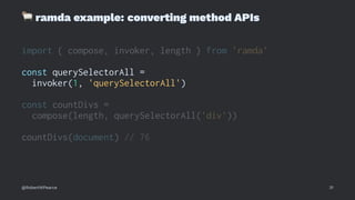 !
ramda example: converting method APIs
import { compose, invoker, length } from 'ramda'
const querySelectorAll =
invoker(1, 'querySelectorAll')
const countDivs =
compose(length, querySelectorAll('div'))
countDivs(document) // 76
@RobertWPearce 31
 