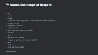 !
ramda has heaps of helpers
— ap
— chain
— concat
— compose & composeK (Kleisli) & composeP (Promises) & pipe family
— curry & curryN
— fromPairs & toPairs
— either & both
— over & evolve & lens & set & view
— invoker
— juxt
— map & filter & reduce
— merge & mergeDeepLeft & mergeDeepRight
— omit
— pick
— AND SO MANY MORE
@RobertWPearce 32
 