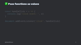 ✅
Pass functions as values
const handleClick = e => {
console.log('click event: ', e)
}
document.addEventListener('click', handleClick)
@RobertWPearce 4
 