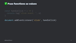 ✅
Pass functions as values
const handleClick = e => {
console.log('click event: ', e)
}
document.addEventListener('click', handleClick)
@RobertWPearce 4
 