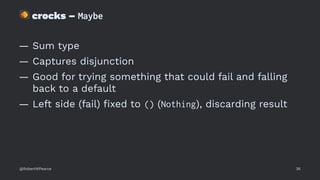 !
crocks – Maybe
— Sum type
— Captures disjunction
— Good for trying something that could fail and falling
back to a default
— Left side (fail) ﬁxed to () (Nothing), discarding result
@RobertWPearce 36
 