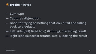 !
crocks – Maybe
— Sum type
— Captures disjunction
— Good for trying something that could fail and falling
back to a default
— Left side (fail) ﬁxed to () (Nothing), discarding result
— Right side (success) returns Just a, boxing the result
@RobertWPearce 36
 