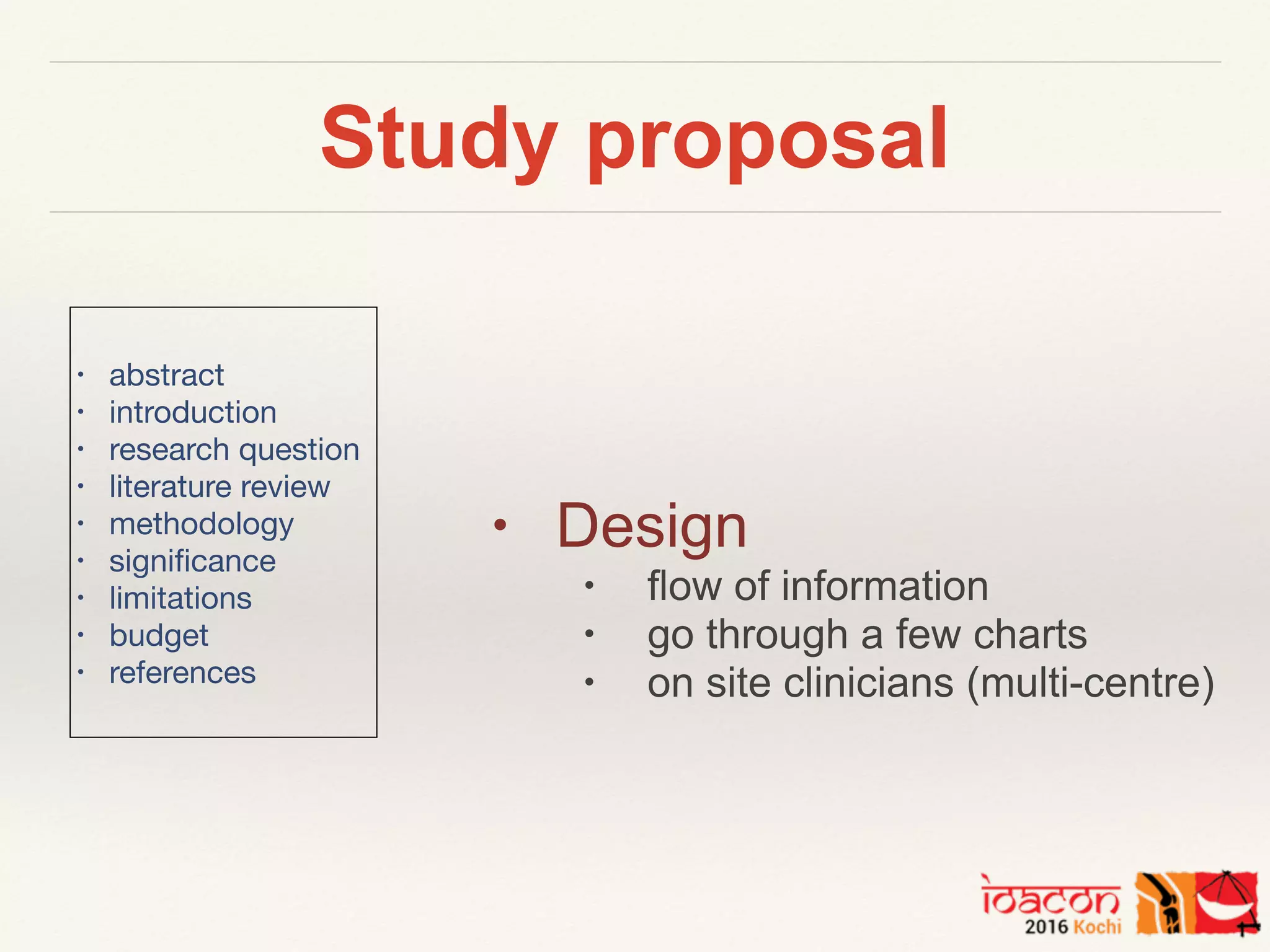 Study proposal
• Design
• flow of information
• go through a few charts
• on site clinicians (multi-centre)
• abstract

• introduction

• research question

• literature review

• methodology

• signiﬁcance

• limitations

• budget

• references

 