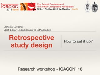 Ashok S Gavaskar
Asst. Editor - Indian Journal of Orthopaedics
Retrospective
study design
How to set it up?
Research workshop - IOACON’ 16
 