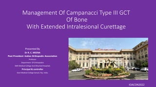 Management Of Campanacci Type III GCT
Of Bone
With Extended Intralesional Curettage
Presented By
Dr R. C. MEENA
Past President -Indian Orthopedic Association
Professor
Department Of Orthopedics
SMS Medical College And Attached Hospitals
Principal & controller
Govt Medical College karauli, Raj. India.
IOACON2022
 