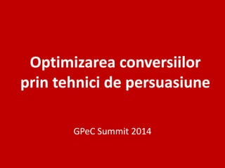 Optimizarea conversiilor
prin tehnici de persuasiune
GPeC Summit 2014
 
