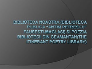 Bibliotecanoastra (BibliotecaPublica “AntimPetrescu” Pausesti-Maglasi) sipoeziabibliotecii din geamantan(The Itinerant Poetry Library) 