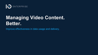 Managing Video Content.
Better.
Improve effectiveness in data usage and delivery.
 